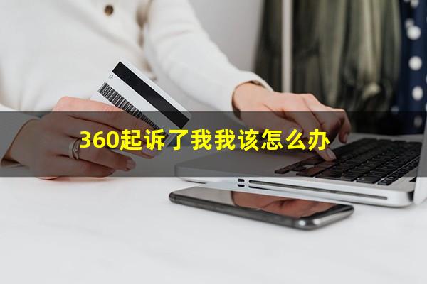 360起诉了我我该怎么办?360起诉了我我该怎么办2万