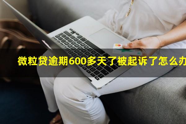 微粒贷逾期600多天了被起诉了怎么办?微粒贷逾期600多天了被起诉了怎么办呢