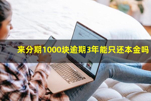 来分期1000块逾期3年能只还本金吗?来分期7000元逾期2年了