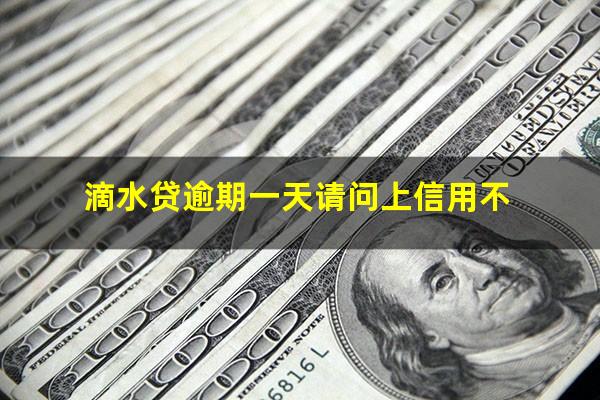 滴水贷逾期一天请问上信用不?滴水贷逾期1天还了什么时候可以再借呢