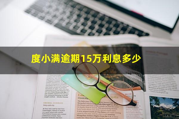 度小满逾期15万利息多少?度小满欠10万会怎么样