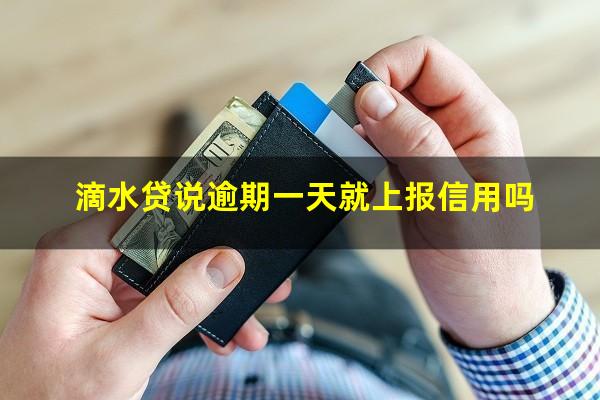 滴水贷说逾期一天就上报信用吗?滴水贷说逾期一天就上报信用吗是真的吗