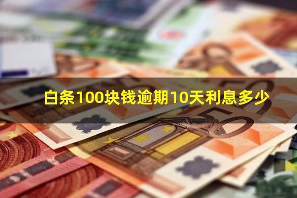 白条100块钱逾期10天利息多少?白条逾期一百块