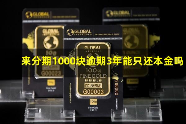 来分期1000块逾期3年能只还本金吗