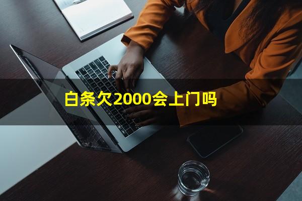 白条欠2000会上门吗?白条欠1000会上门吗