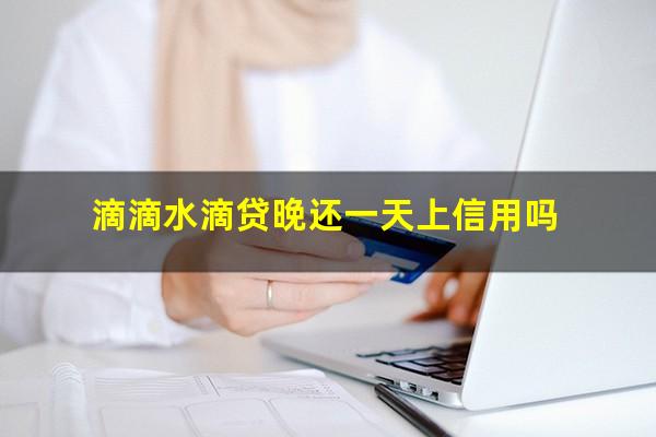 滴滴水滴贷晚还一天上信用吗?滴滴水滴贷逾期两天