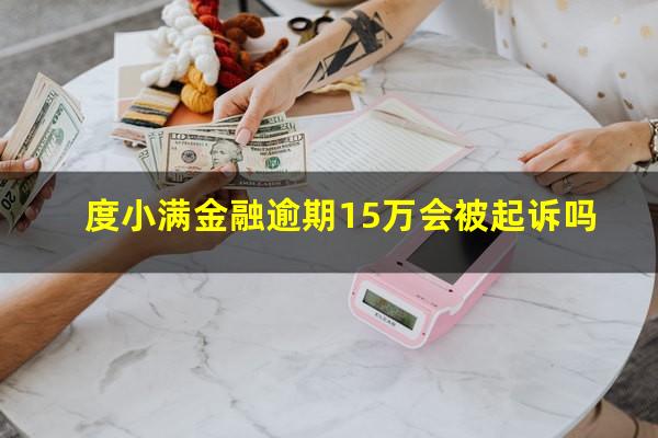 度小满金融逾期15万会被起诉吗?度小满金融贷款还不上会起诉吗