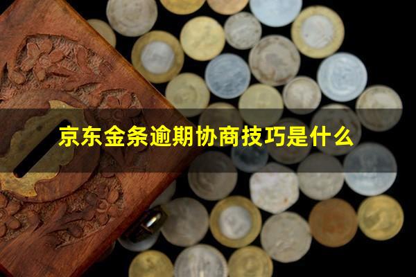 京东金条逾期协商技巧是什么?京东金条逾期协商技巧是什么样的