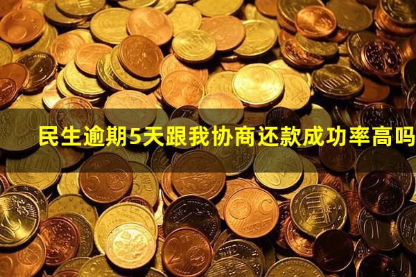 民生逾期5天跟我协商还款成功率高吗