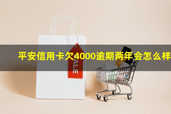 平安信用卡欠4000逾期两年会怎么样?平安银行信用卡60000欠2年