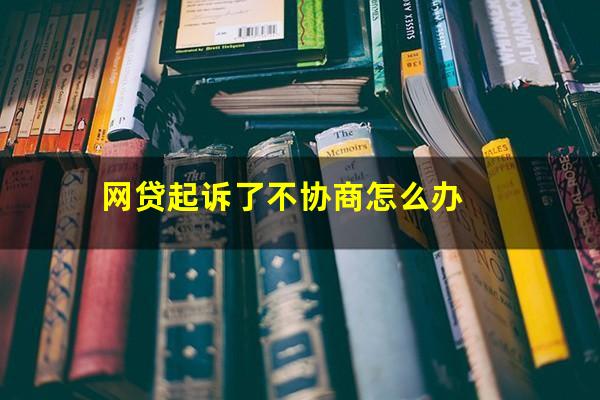 网贷起诉了不协商怎么办?网贷起诉不去会怎么样