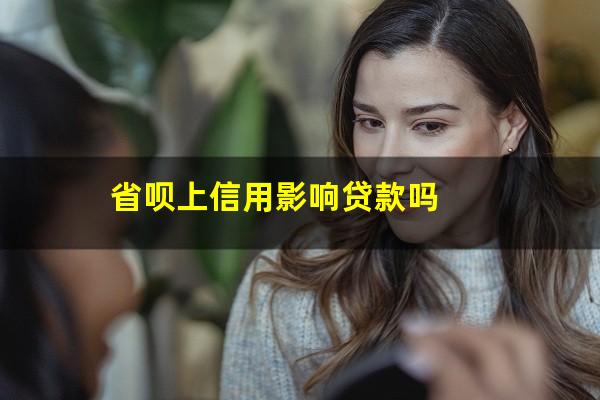 省呗上信用影响贷款吗?使用省呗会影响申请信用卡吗?