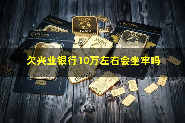 欠兴业银行10万左右会坐牢吗?欠兴业银行10万左右会坐牢吗判几年