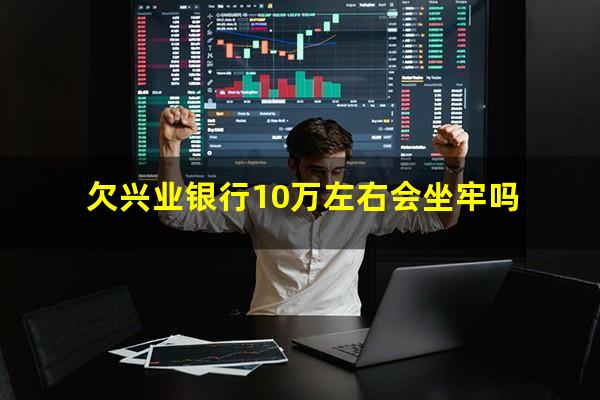 欠兴业银行10万左右会坐牢吗