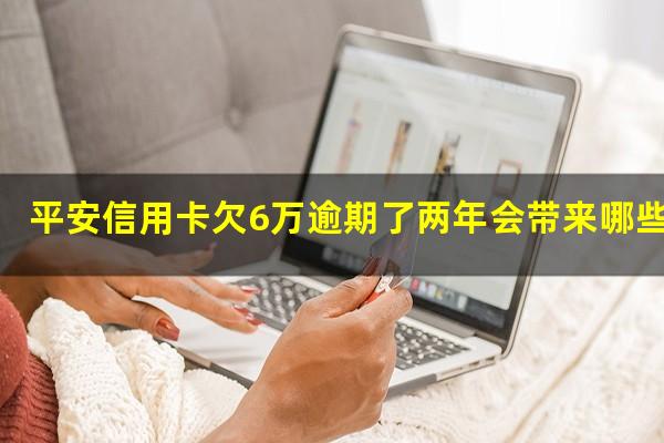 平安信用卡欠6万逾期了两年会带来哪些后果呢