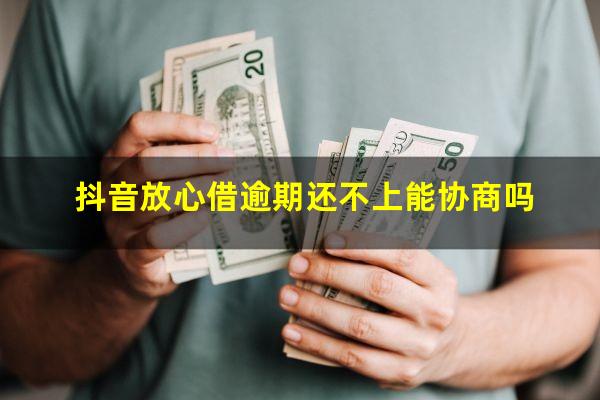 抖音放心借逾期还不上能协商吗?抖音放心借逾期了怎么办