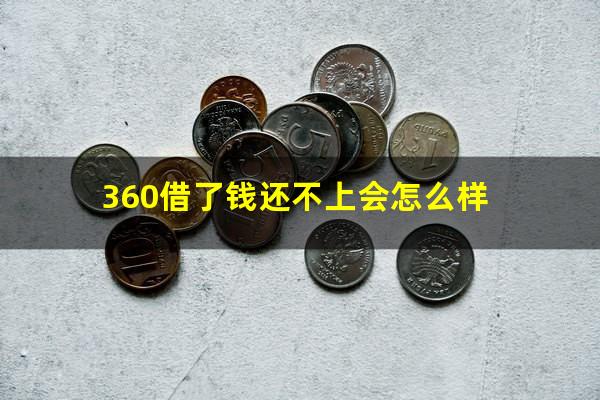 360借了钱还不上会怎么样?360借款平台还不上钱怎么办会坐牢吗