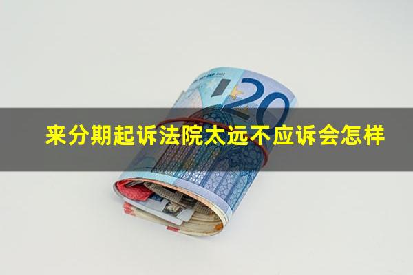 来分期起诉法院太远不应诉会怎样?来分期起诉到法院怎么应诉