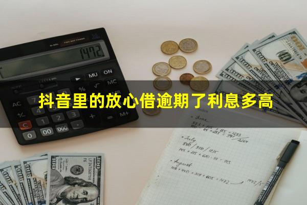 抖音里的放心借逾期了利息多高