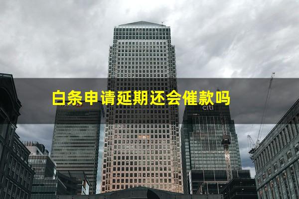 白条申请延期还会催款吗?白条延期还款会影响信用吗