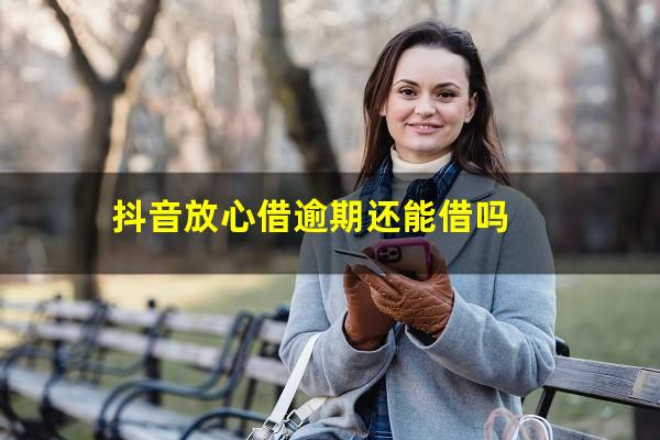 抖音放心借逾期还能借吗?抖音放心借逾期会怎么样