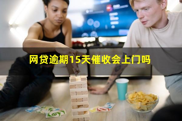 网贷逾期15天催收会上门吗