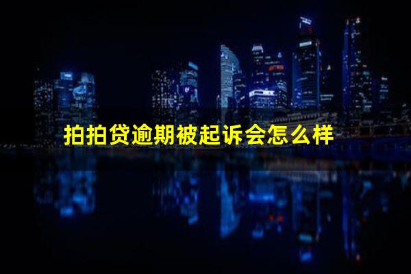 拍拍贷逾期被起诉会怎么样?拍拍贷逾期会被起诉吗逾期了一百多天