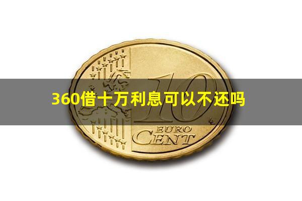 360借十万利息可以不还吗?360借10万利息是多少