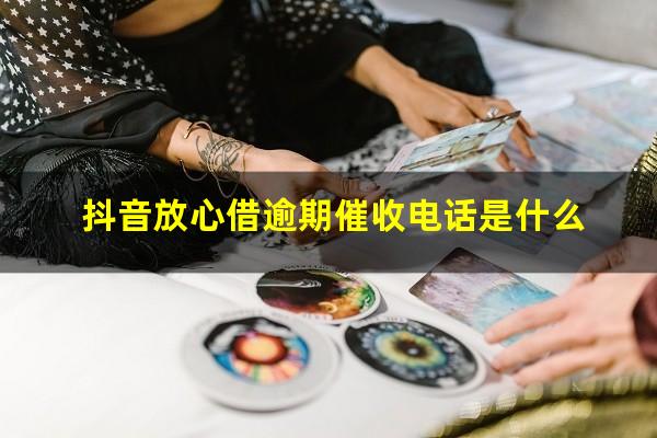 抖音放心借逾期催收电话是什么