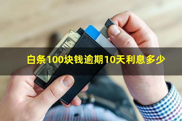 白条100块钱逾期10天利息多少