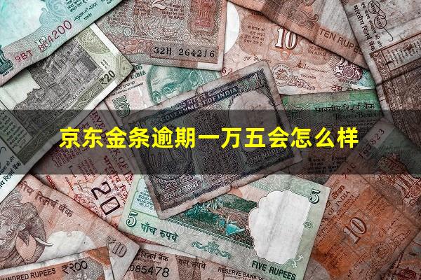 京东金条逾期一万五会怎么样