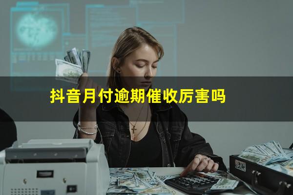 抖音月付逾期催收厉害吗?抖音月付怎么协商延期还款