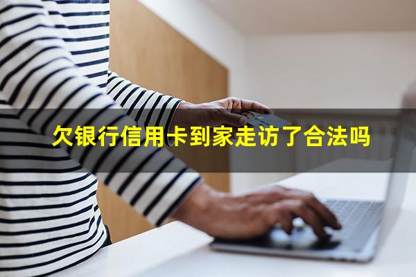 欠银行信用卡到家走访了合法吗?欠信用卡会被上门走访核查吗?