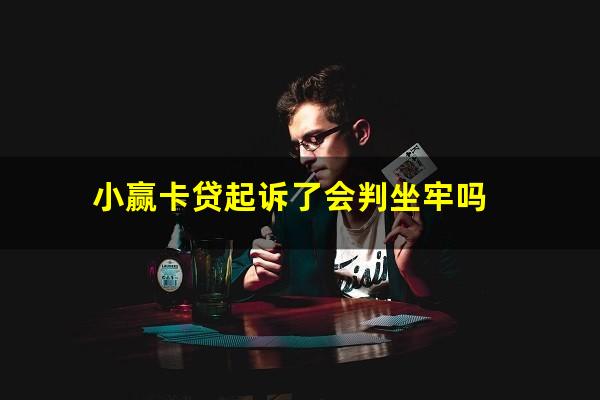 小赢卡贷起诉了会判坐牢吗?小赢卡贷2023年起诉案例