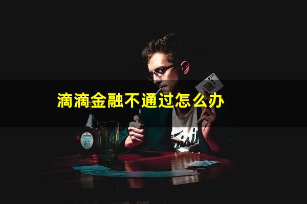 滴滴金融不通过怎么办