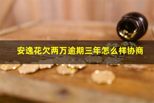 安逸花欠两万逾期三年怎么样协商