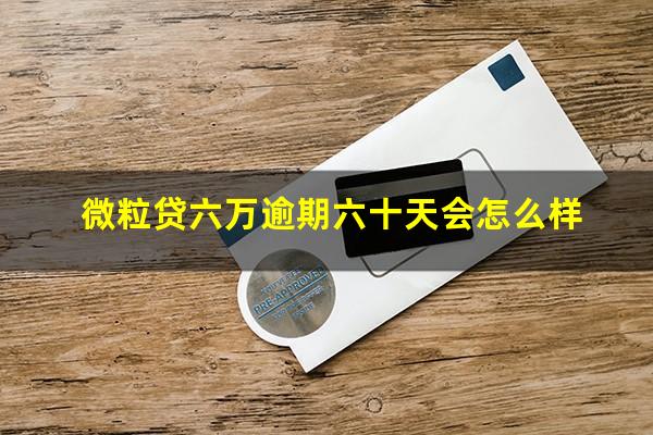 微粒贷六万逾期六十天会怎么样?微粒贷逾期6000一年了会被起诉吗