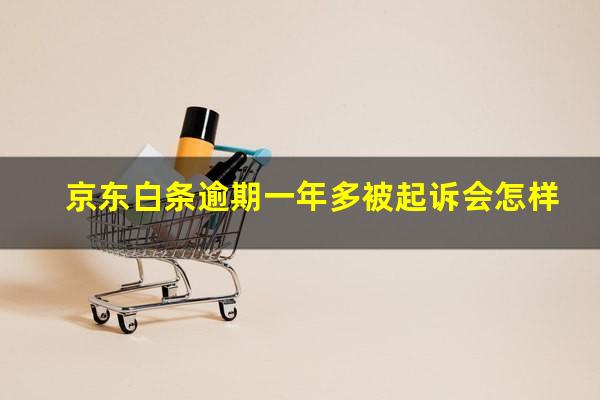 京东白条逾期一年多被起诉会怎样?京东白条2000多逾期半年多说再不还就起诉我