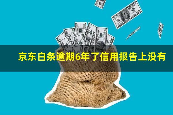 京东白条逾期6年了信用报告上没有?京东白条逾期6年了信用报告上没有显示