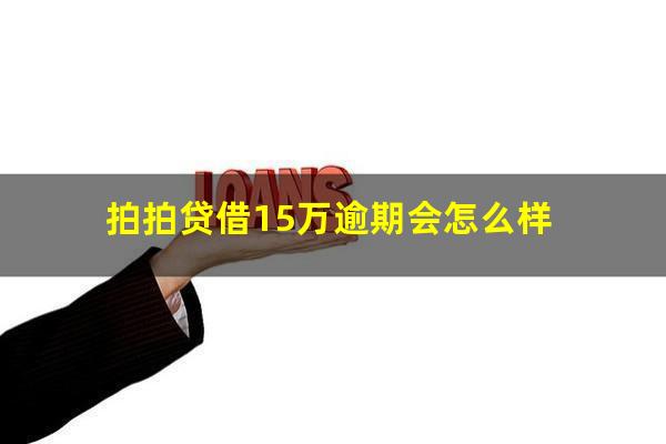 拍拍贷借15万逾期会怎么样?欠拍拍贷1500逾期1年现在要还3000合法吗