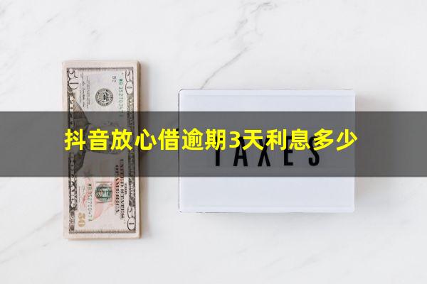 抖音放心借逾期3天利息多少?抖音放心借逾期一天会怎样