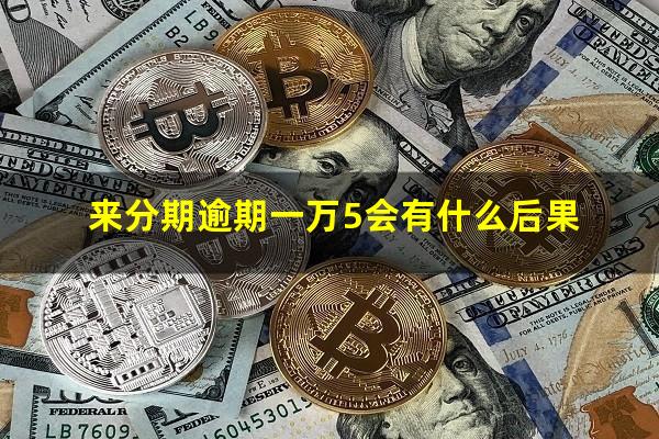 来分期逾期一万5会有什么后果?来分期逾期1万多会被起诉吗