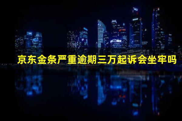 京东金条严重逾期三万起诉会坐牢吗?京东金条严重逾期三万起诉会坐牢吗知乎