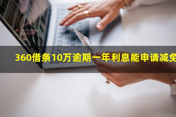 360借条10万逾期一年利息能申请减免吗?360借条欠6万多本金逾期1年申请减免