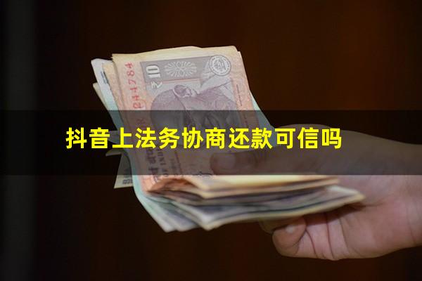 抖音上法务协商还款可信吗?抖音协商还款是真的吗