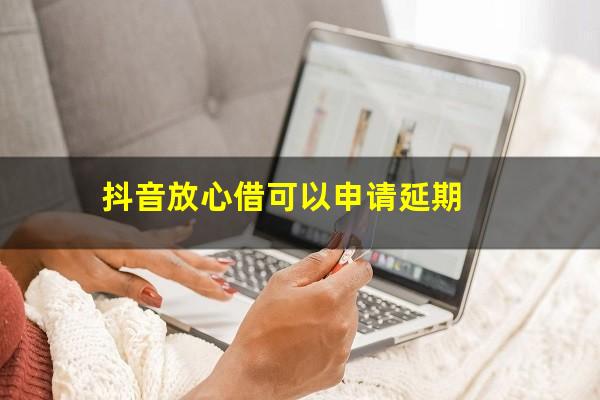 抖音放心借可以申请延期