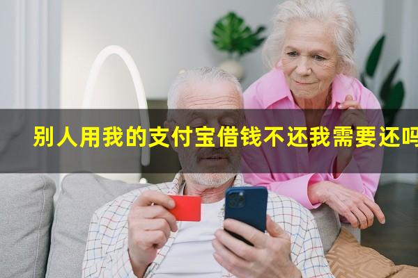 别人用我的支付宝借钱不还我需要还吗?如果别人借用我的支付宝