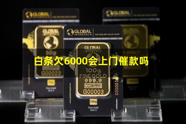 白条欠6000会上门催款吗?京东白条欠6000会上门么