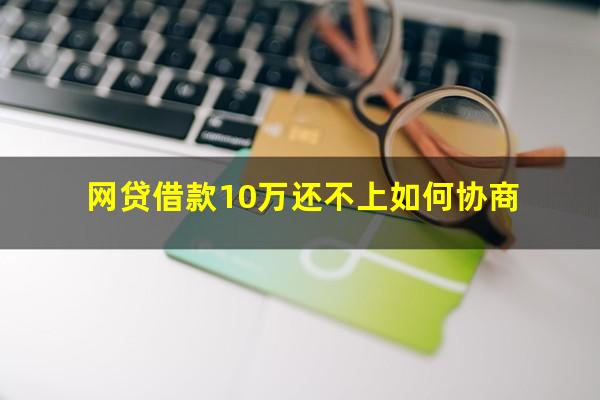 网贷借款10万还不上如何协商