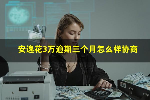 安逸花3万逾期三个月怎么样协商?安逸花逾期3天还款后还能正常借款吗